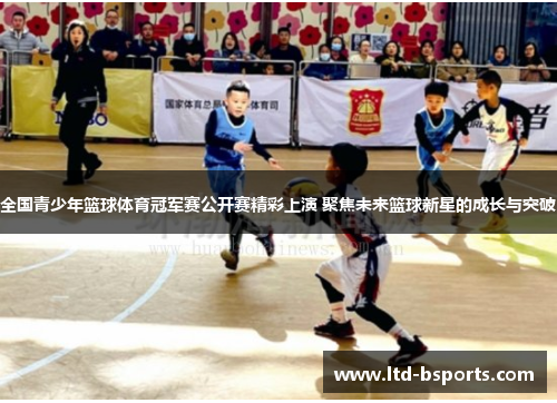 全国青少年篮球体育冠军赛公开赛精彩上演 聚焦未来篮球新星的成长与突破