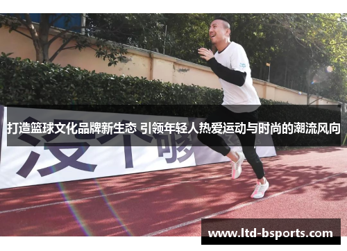 打造篮球文化品牌新生态 引领年轻人热爱运动与时尚的潮流风向