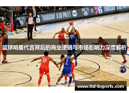 篮球明星代言背后的商业逻辑与市场影响力深度解析