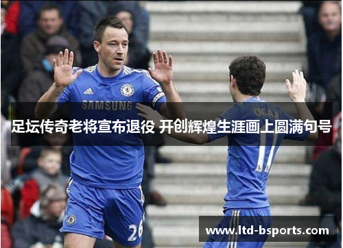 足坛传奇老将宣布退役 开创辉煌生涯画上圆满句号