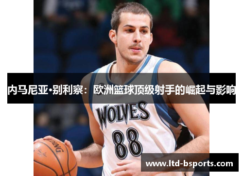内马尼亚·别利察：欧洲篮球顶级射手的崛起与影响