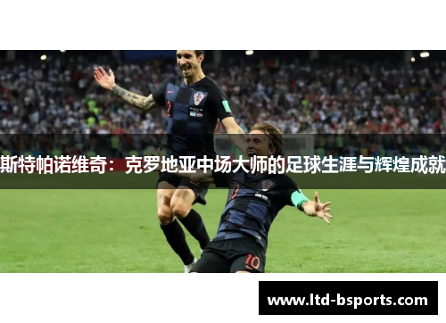 斯特帕诺维奇：克罗地亚中场大师的足球生涯与辉煌成就
