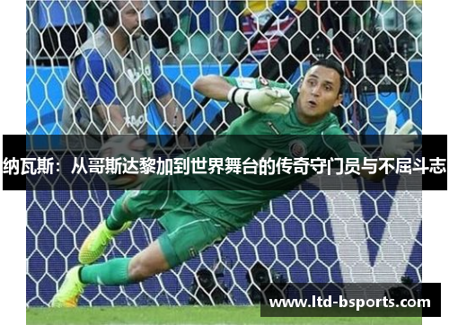 纳瓦斯：从哥斯达黎加到世界舞台的传奇守门员与不屈斗志