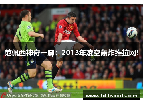 范佩西神奇一脚：2013年凌空轰炸维拉网！
