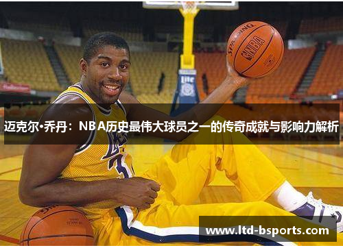 迈克尔·乔丹：NBA历史最伟大球员之一的传奇成就与影响力解析