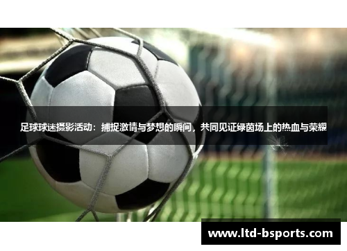 足球球迷摄影活动：捕捉激情与梦想的瞬间，共同见证绿茵场上的热血与荣耀