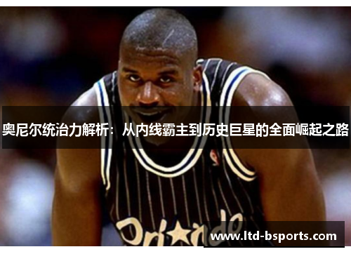 奥尼尔统治力解析：从内线霸主到历史巨星的全面崛起之路