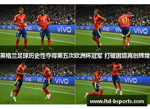 英格兰足球历史性夺得第五次欧洲杯冠军 打破困境再创辉煌