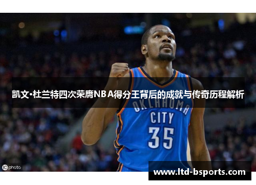 凯文·杜兰特四次荣膺NBA得分王背后的成就与传奇历程解析