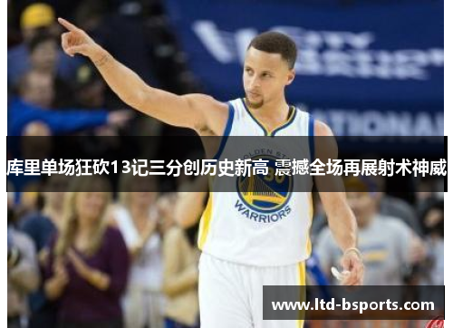 库里单场狂砍13记三分创历史新高 震撼全场再展射术神威