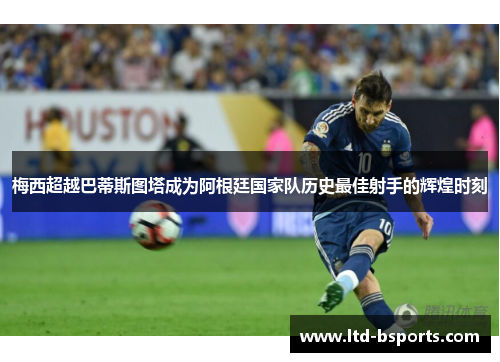 梅西超越巴蒂斯图塔成为阿根廷国家队历史最佳射手的辉煌时刻