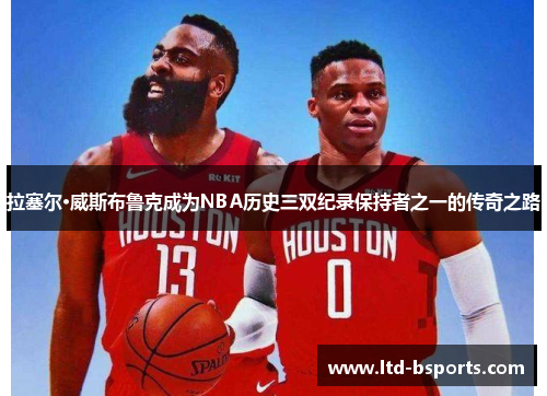 拉塞尔·威斯布鲁克成为NBA历史三双纪录保持者之一的传奇之路