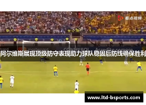阿尔维斯展现顶级防守表现助力球队稳固后防线确保胜利