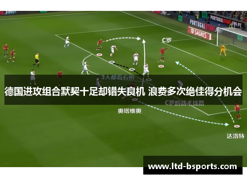 德国进攻组合默契十足却错失良机 浪费多次绝佳得分机会