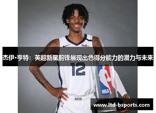 杰伊·亨特：英超新星前锋展现出色得分能力的潜力与未来