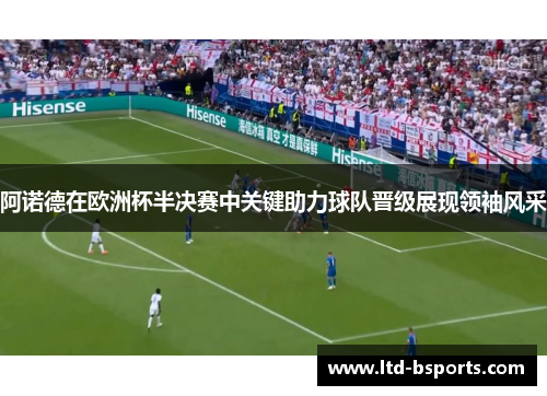 阿诺德在欧洲杯半决赛中关键助力球队晋级展现领袖风采