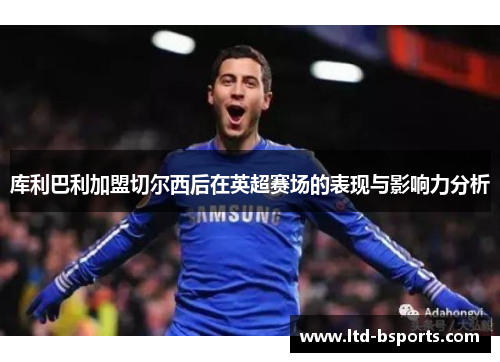 库利巴利加盟切尔西后在英超赛场的表现与影响力分析