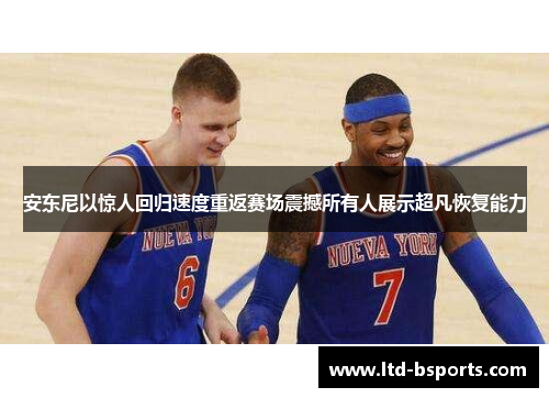安东尼以惊人回归速度重返赛场震撼所有人展示超凡恢复能力