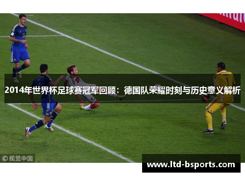 2014年世界杯足球赛冠军回顾：德国队荣耀时刻与历史意义解析