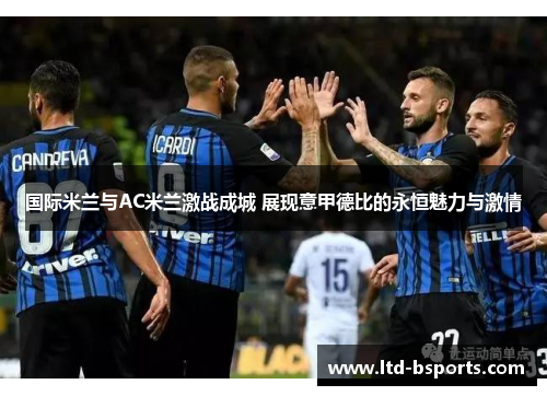 国际米兰与AC米兰激战成城 展现意甲德比的永恒魅力与激情