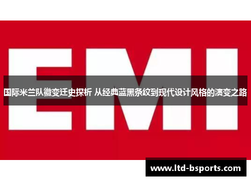 国际米兰队徽变迁史探析 从经典蓝黑条纹到现代设计风格的演变之路