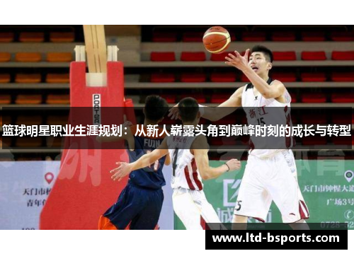 篮球明星职业生涯规划：从新人崭露头角到巅峰时刻的成长与转型