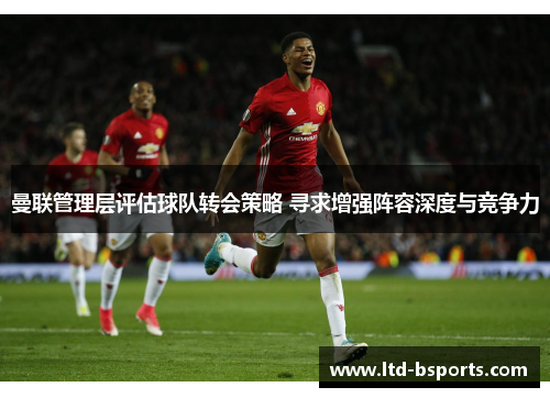 曼联管理层评估球队转会策略 寻求增强阵容深度与竞争力
