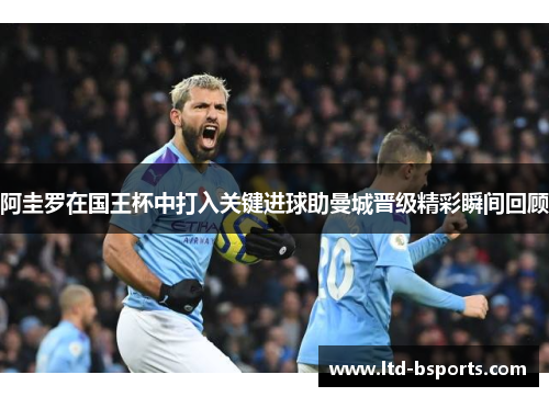 阿圭罗在国王杯中打入关键进球助曼城晋级精彩瞬间回顾