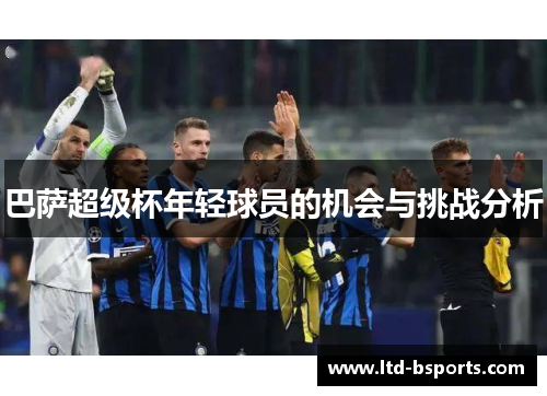 巴萨超级杯年轻球员的机会与挑战分析