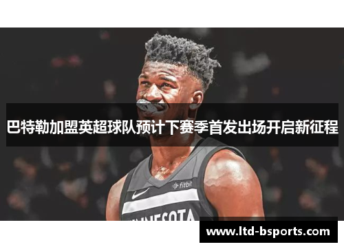 巴特勒加盟英超球队预计下赛季首发出场开启新征程