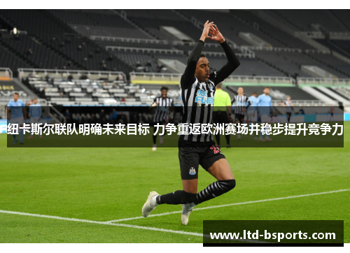 纽卡斯尔联队明确未来目标 力争重返欧洲赛场并稳步提升竞争力