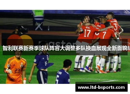 智利联赛新赛季球队阵容大调整多队换血展现全新面貌