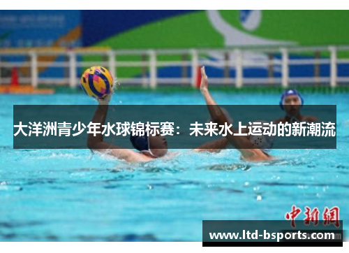 大洋洲青少年水球锦标赛：未来水上运动的新潮流