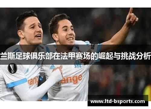 兰斯足球俱乐部在法甲赛场的崛起与挑战分析