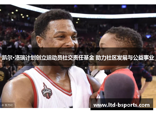 凯尔·洛瑞计划创立运动员社交责任基金 助力社区发展与公益事业