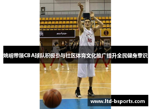 姚明带领CBA球队积极参与社区体育文化推广提升全民健身意识