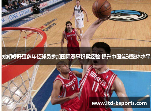 姚明呼吁更多年轻球员参加国际赛事积累经验 提升中国篮球整体水平