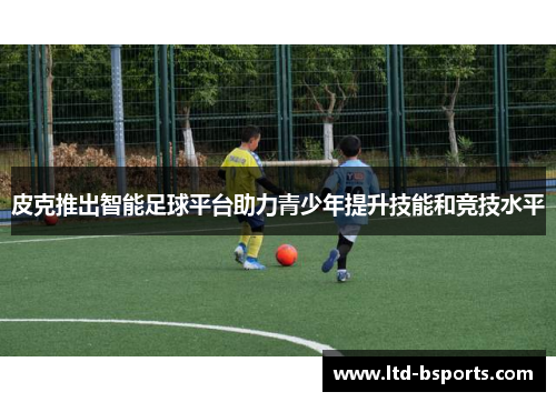 皮克推出智能足球平台助力青少年提升技能和竞技水平