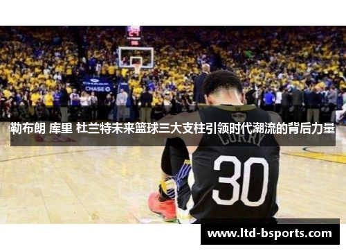 勒布朗 库里 杜兰特未来篮球三大支柱引领时代潮流的背后力量