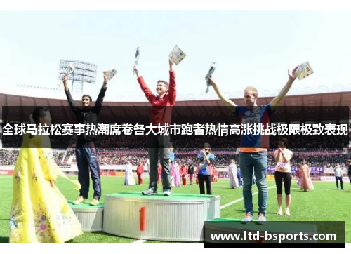 全球马拉松赛事热潮席卷各大城市跑者热情高涨挑战极限极致表现