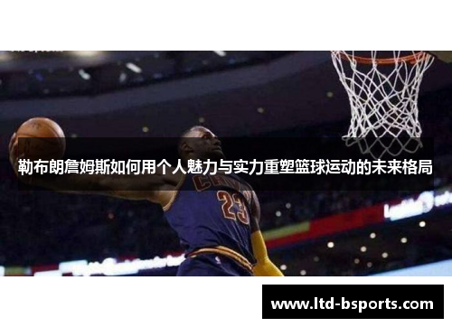 勒布朗詹姆斯如何用个人魅力与实力重塑篮球运动的未来格局