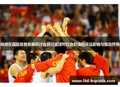 姚明在国际体育发展研讨会探讨篮球对社会价值的深远影响与推动作用