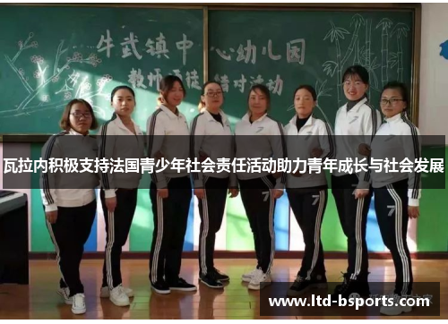 瓦拉内积极支持法国青少年社会责任活动助力青年成长与社会发展