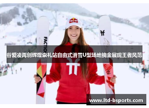 谷爱凌再创辉煌崇礼站自由式滑雪U型场地摘金展现王者风范