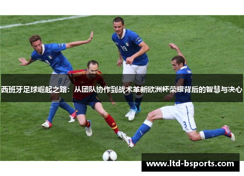 西班牙足球崛起之路：从团队协作到战术革新欧洲杯荣耀背后的智慧与决心
