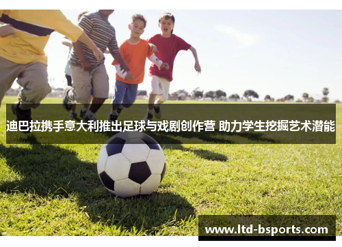 迪巴拉携手意大利推出足球与戏剧创作营 助力学生挖掘艺术潜能
