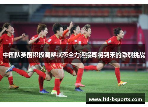 中国队赛前积极调整状态全力迎接即将到来的激烈挑战
