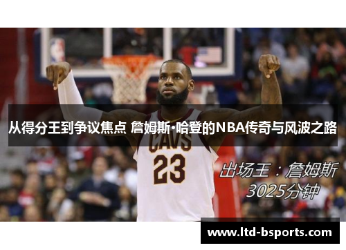 从得分王到争议焦点 詹姆斯·哈登的NBA传奇与风波之路
