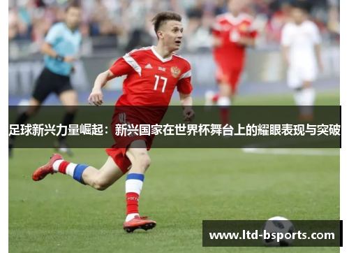 足球新兴力量崛起：新兴国家在世界杯舞台上的耀眼表现与突破