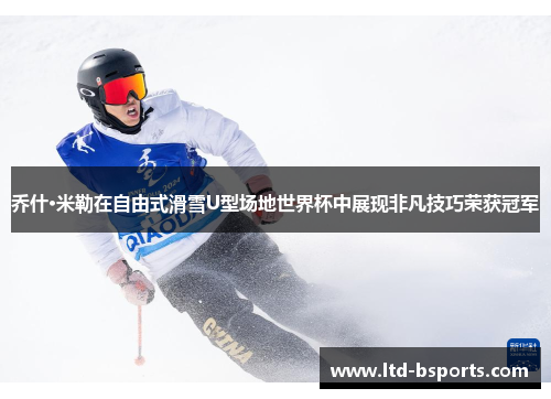 乔什·米勒在自由式滑雪U型场地世界杯中展现非凡技巧荣获冠军